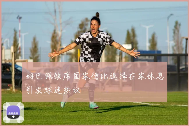 姆巴佩缺席国家德比选择在家休息引发球迷热议