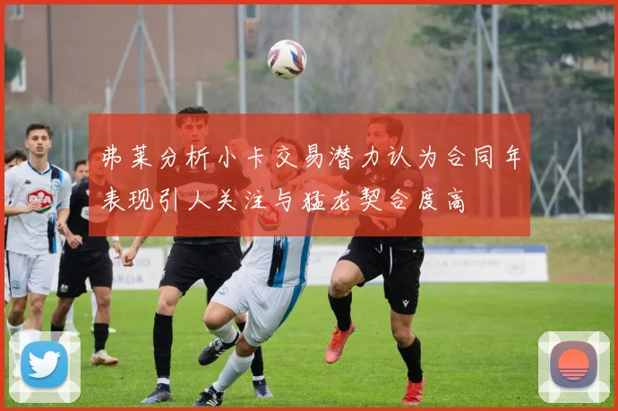弗莱分析小卡交易潜力认为合同年表现引人关注与猛龙契合度高