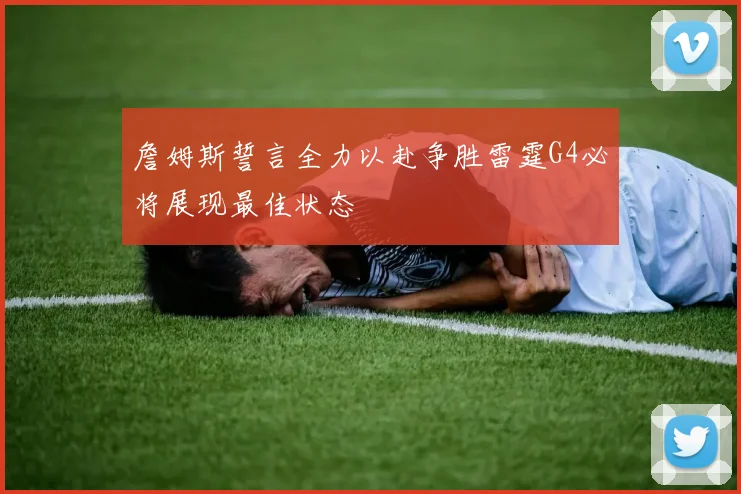 詹姆斯誓言全力以赴争胜雷霆G4必将展现最佳状态