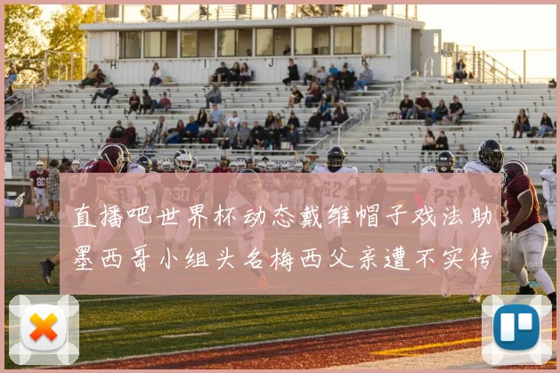 直播吧世界杯动态戴维帽子戏法助墨西哥小组头名梅西父亲遭不实传言困扰