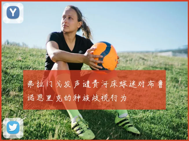 弗拉门戈发声谴责河床球迷对布鲁诺恩里克的种族歧视行为