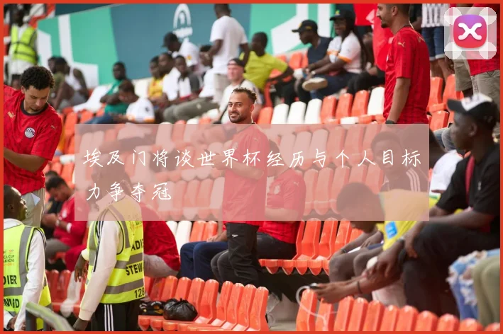 埃及门将谈世界杯经历与个人目标力争夺冠