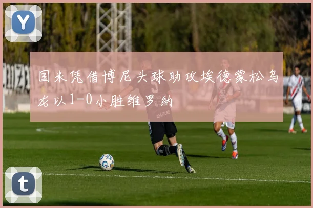 国米凭借博尼头球助攻埃德蒙松乌龙以1-0小胜维罗纳