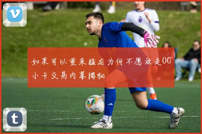 如果可以重来猛龙为何不愿放走OG小卡交易内幕揭秘