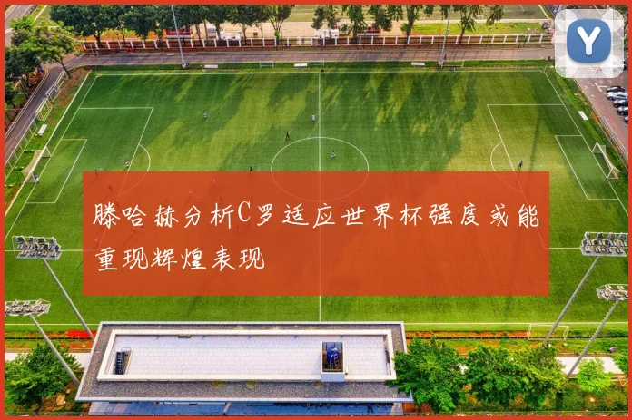 滕哈赫分析C罗适应世界杯强度或能重现辉煌表现