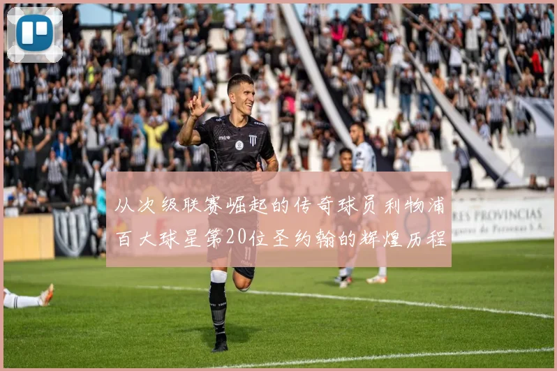 从次级联赛崛起的传奇球员利物浦百大球星第20位圣约翰的辉煌历程