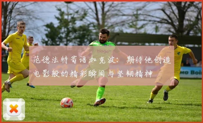 范德法特寄语加克波：期待他创造电影般的精彩瞬间与坚韧精神