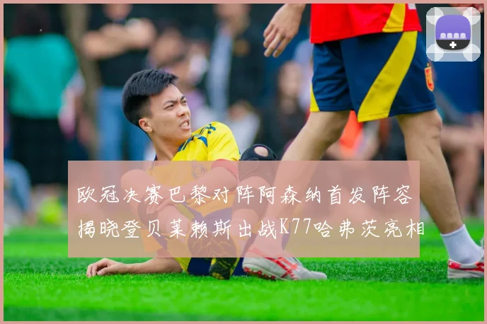 欧冠决赛巴黎对阵阿森纳首发阵容揭晓登贝莱赖斯出战K77哈弗茨亮相