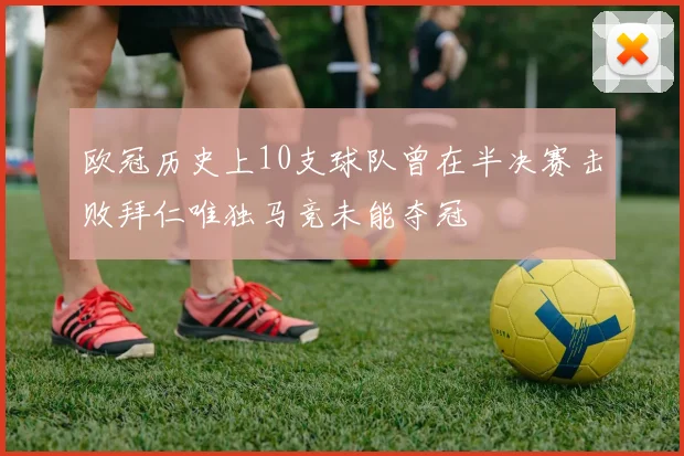 欧冠历史上10支球队曾在半决赛击败拜仁唯独马竞未能夺冠