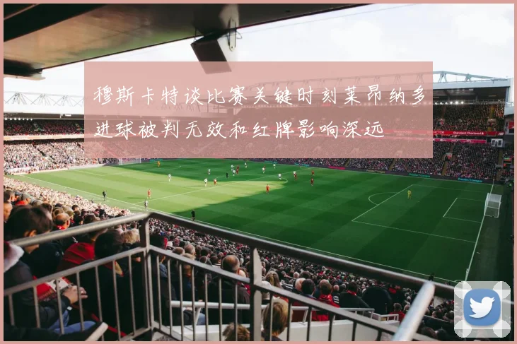 穆斯卡特谈比赛关键时刻莱昂纳多进球被判无效和红牌影响深远