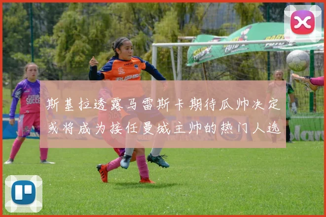 斯基拉透露马雷斯卡期待瓜帅决定或将成为接任曼城主帅的热门人选