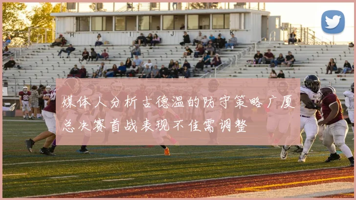媒体人分析古德温的防守策略广厦总决赛首战表现不佳需调整