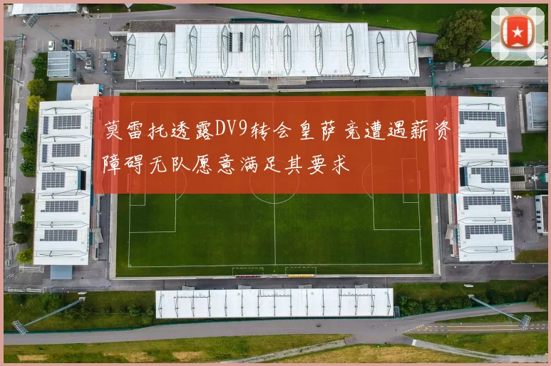 莫雷托透露DV9转会皇萨竞遭遇薪资障碍无队愿意满足其要求