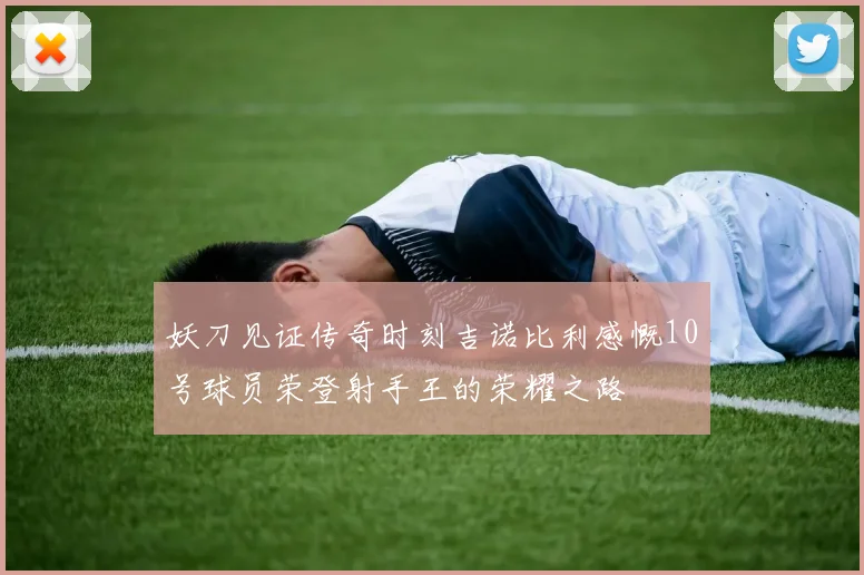 妖刀见证传奇时刻吉诺比利感慨10号球员荣登射手王的荣耀之路