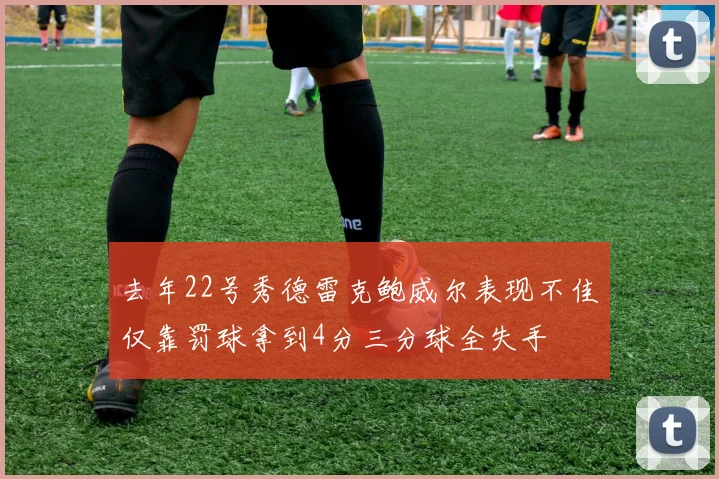 去年22号秀德雷克鲍威尔表现不佳仅靠罚球拿到4分三分球全失手