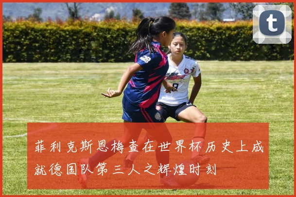 菲利克斯恩梅查在世界杯历史上成就德国队第三人之辉煌时刻