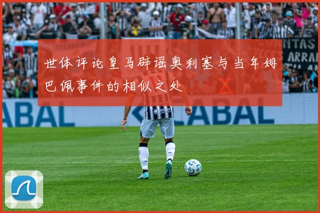 世体评论皇马辟谣奥利塞与当年姆巴佩事件的相似之处
