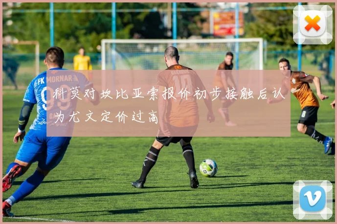科莫对坎比亚索报价初步接触后认为尤文定价过高