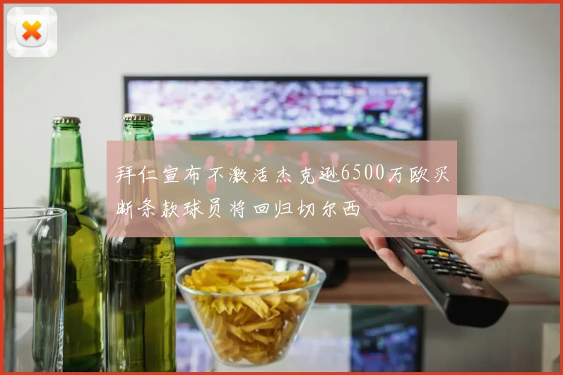 拜仁宣布不激活杰克逊6500万欧买断条款球员将回归切尔西