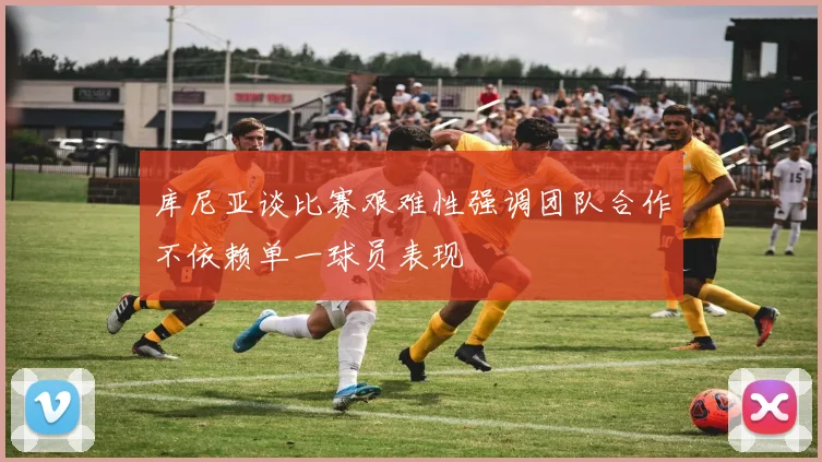 库尼亚谈比赛艰难性强调团队合作不依赖单一球员表现