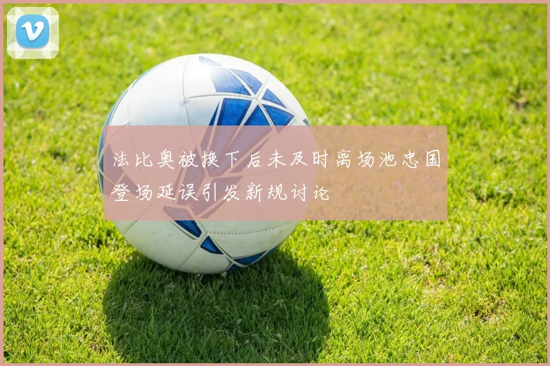 法比奥被换下后未及时离场池忠国登场延误引发新规讨论