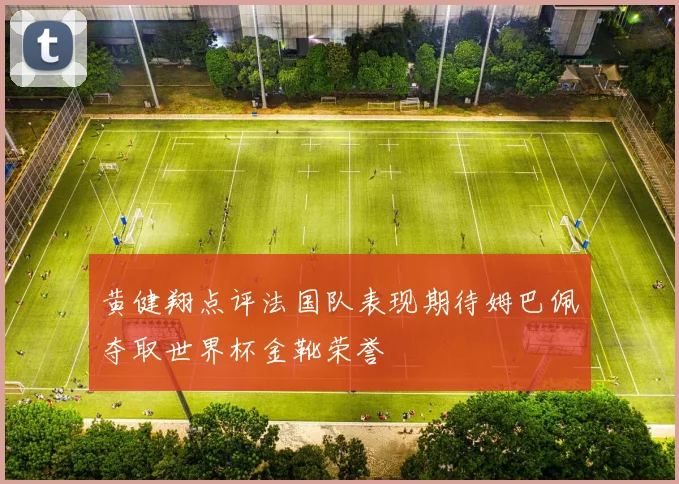 黄健翔点评法国队表现期待姆巴佩夺取世界杯金靴荣誉