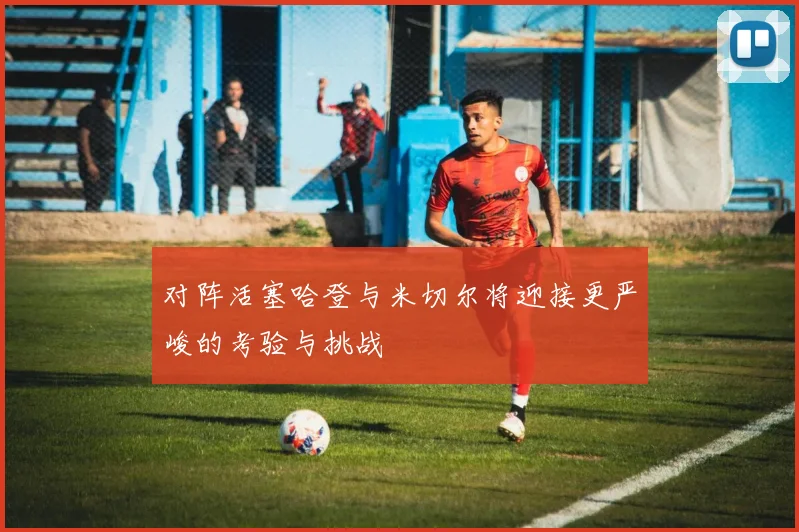 对阵活塞哈登与米切尔将迎接更严峻的考验与挑战