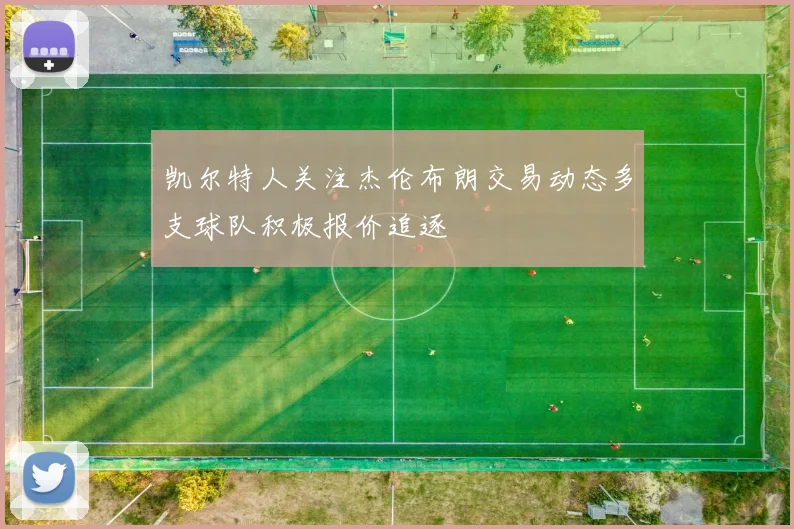 凯尔特人关注杰伦布朗交易动态多支球队积极报价追逐