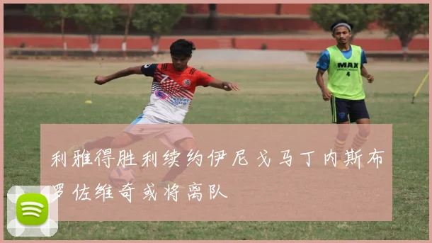 利雅得胜利续约伊尼戈马丁内斯布罗佐维奇或将离队